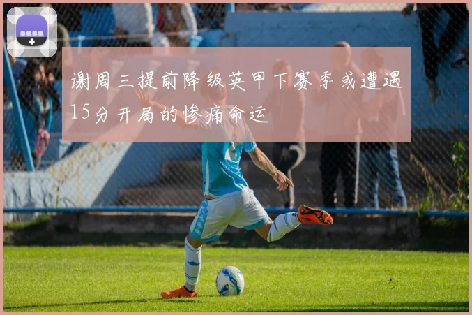 谢周三提前降级英甲下赛季或遭遇15分开局的惨痛命运