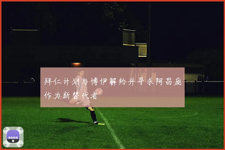 拜仁计划与博伊解约并寻求阿昌庞作为新替代者