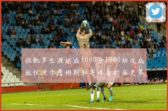 班凯罗生涯达成5000分1000助攻成就仅次于詹姆斯和字母哥的历史第三年轻球员