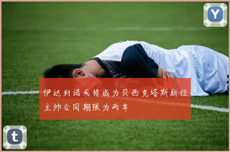 伊达利诺或将成为贝西克塔斯新任主帅合同期限为两年
