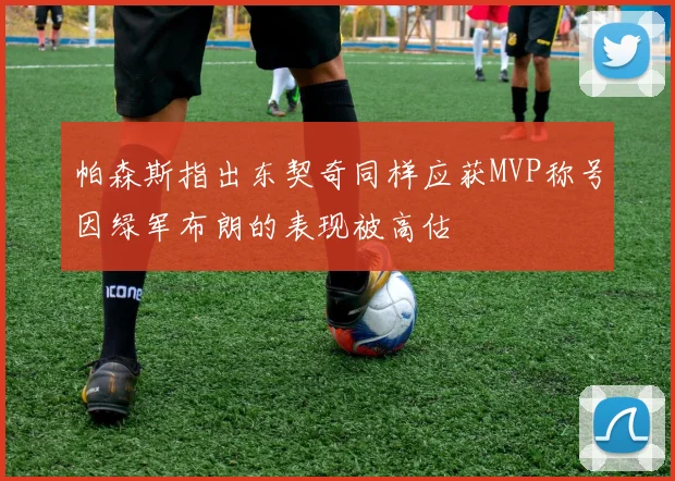 帕森斯指出东契奇同样应获MVP称号因绿军布朗的表现被高估
