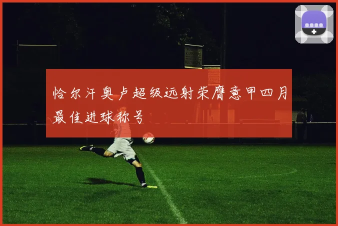 恰尔汗奥卢超级远射荣膺意甲四月最佳进球称号