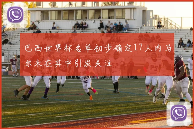 巴西世界杯名单初步确定17人内马尔未在其中引发关注