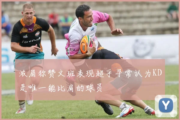 浓眉称赞文班表现超乎寻常认为KD是唯一能比肩的球员