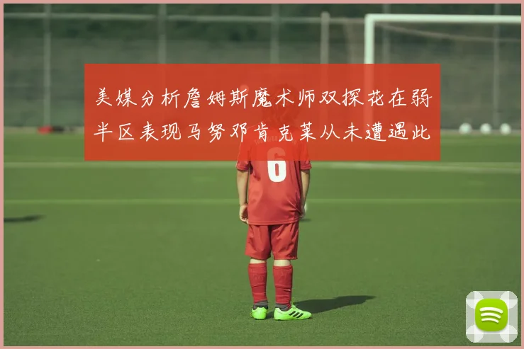美媒分析詹姆斯魔术师双探花在弱半区表现马努邓肯克莱从未遭遇此情况