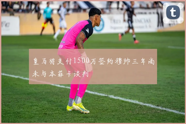 皇马将支付1500万签约穆帅三年尚未与本菲卡谈判