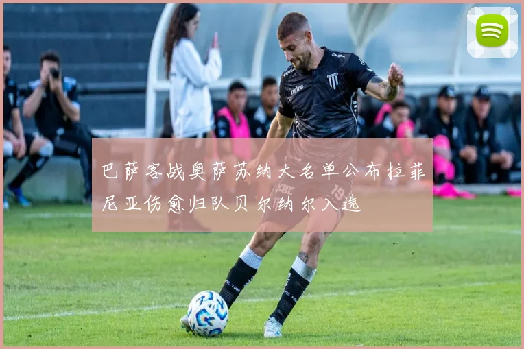 巴萨客战奥萨苏纳大名单公布拉菲尼亚伤愈归队贝尔纳尔入选