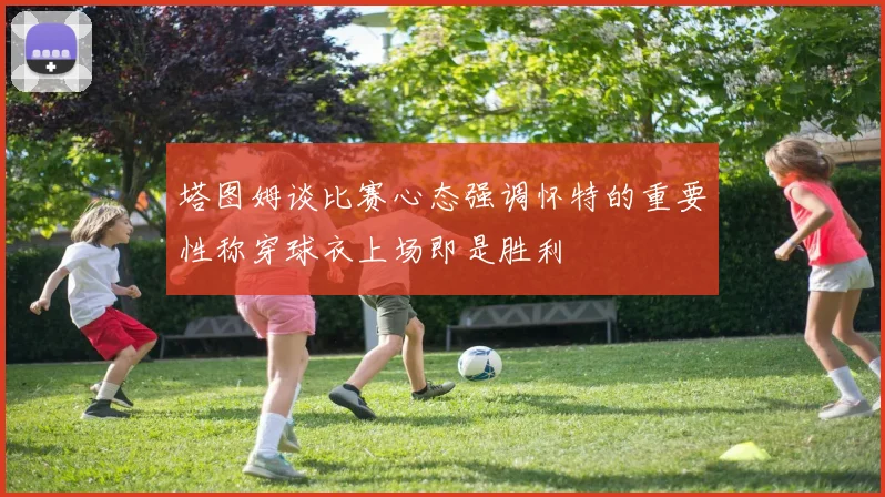 塔图姆谈比赛心态强调怀特的重要性称穿球衣上场即是胜利