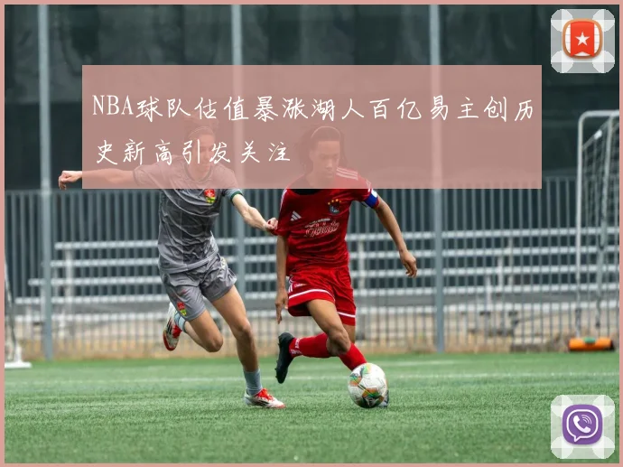 NBA球队估值暴涨湖人百亿易主创历史新高引发关注