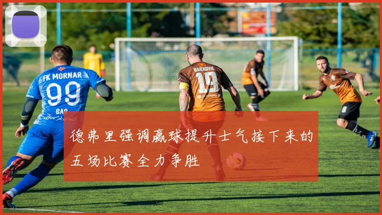 德弗里强调赢球提升士气接下来的五场比赛全力争胜