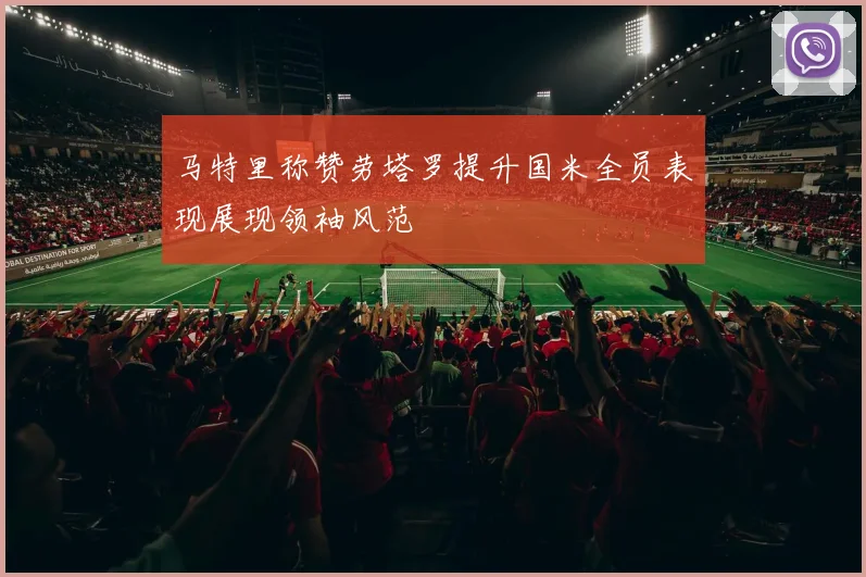 马特里称赞劳塔罗提升国米全员表现展现领袖风范