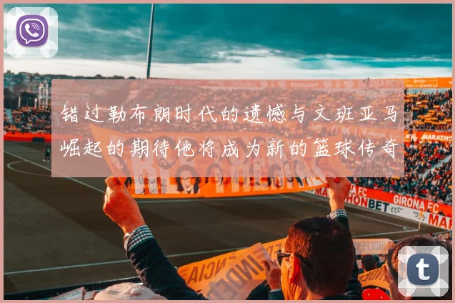 错过勒布朗时代的遗憾与文班亚马崛起的期待他将成为新的篮球传奇