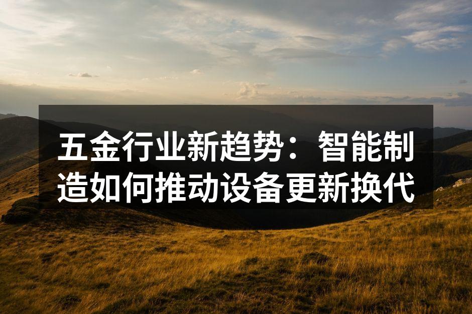 五金行业新趋势：智能制造如何推动设备更新